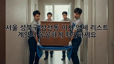 서울 성북구 삼선동 이사 업체 리스트: 계약서 꼼꼼하게 확인하세요!